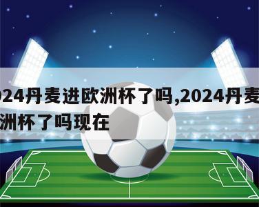 2024丹麦进欧洲杯了吗,2024丹麦进欧洲杯了吗现在