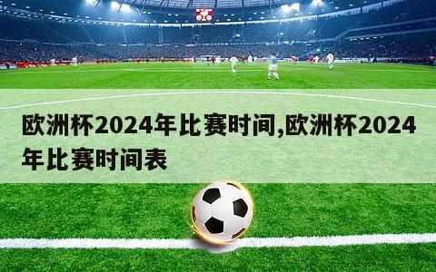 欧洲杯2024年比赛时间,欧洲杯2024年比赛时间表