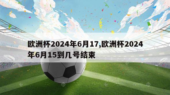 欧洲杯2024年6月17,欧洲杯2024年6月15到几号结束