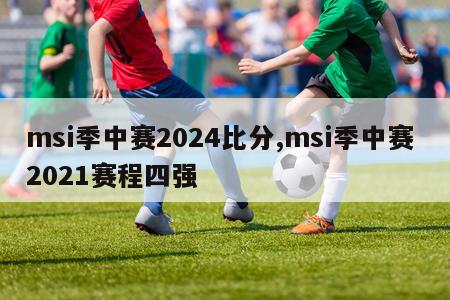 msi季中赛2024比分,msi季中赛 2021赛程四强