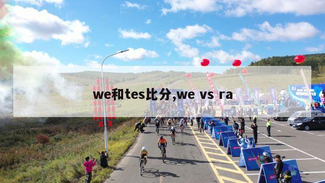 we和tes比分,we vs ra