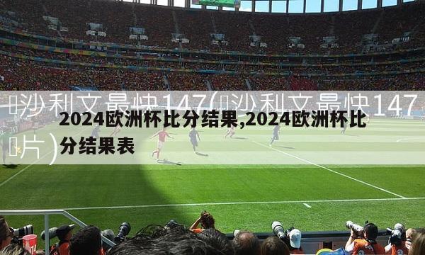 2024欧洲杯比分结果,2024欧洲杯比分结果表