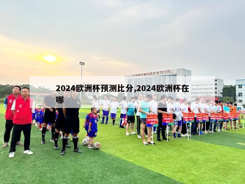 2024欧洲杯预测比分,2024欧洲杯在哪