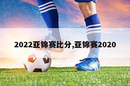 2022亚锦赛比分,亚锦赛2020