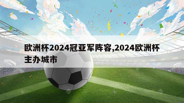 欧洲杯2024冠亚军阵容,2024欧洲杯主办城市