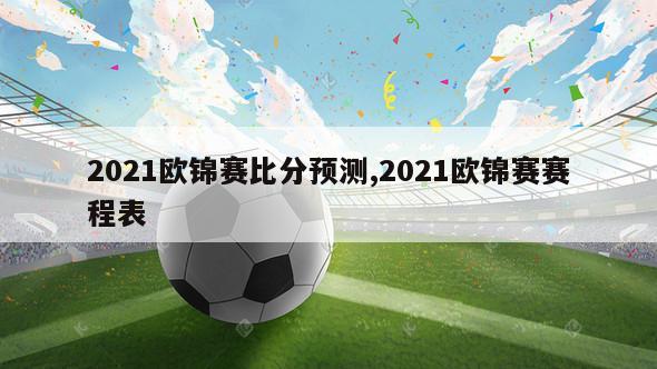 2021欧锦赛比分预测,2021欧锦赛赛程表