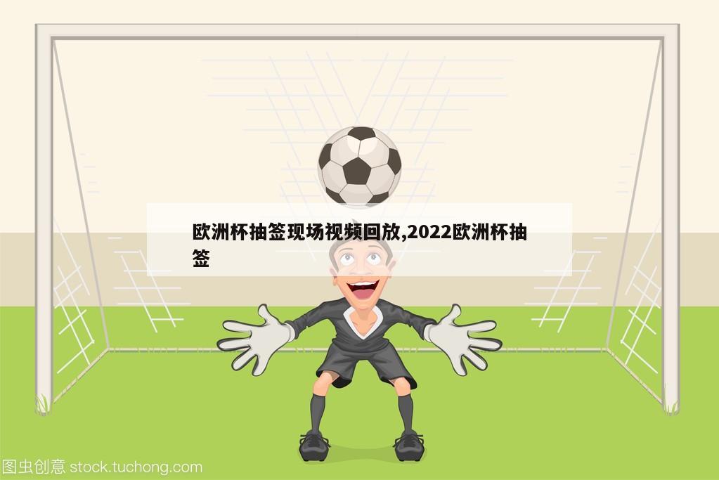 欧洲杯抽签现场视频回放,2022欧洲杯抽签