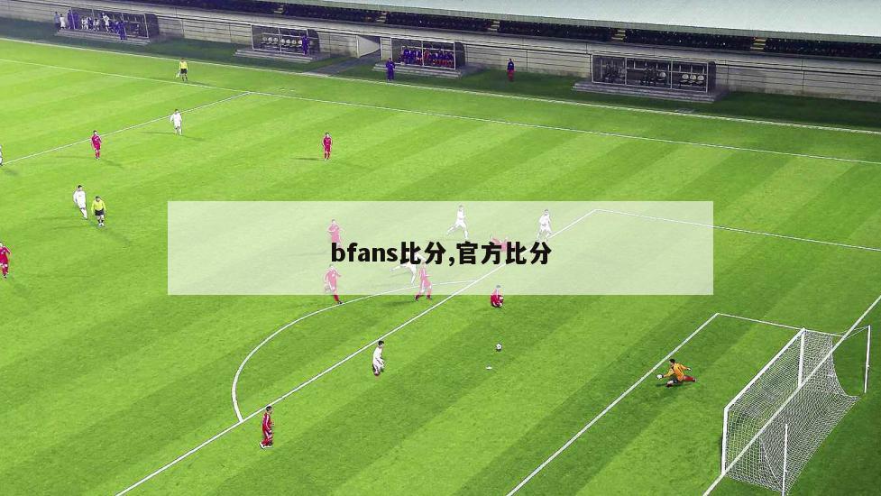 bfans比分,官方比分