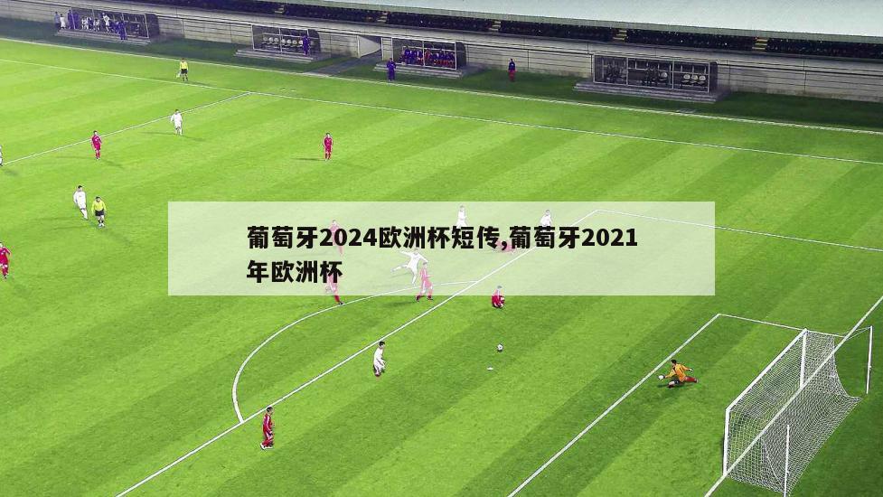 葡萄牙2024欧洲杯短传,葡萄牙2021年欧洲杯