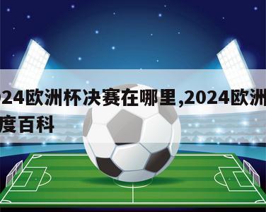 2024欧洲杯决赛在哪里,2024欧洲杯百度百科