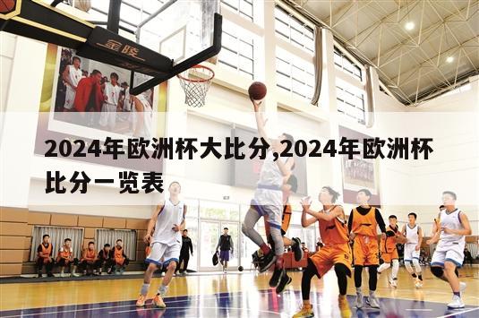 2024年欧洲杯大比分,2024年欧洲杯比分一览表