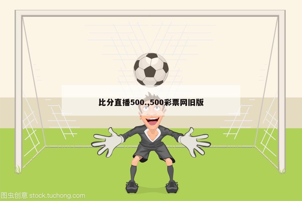 比分直播500.,500彩票网旧版