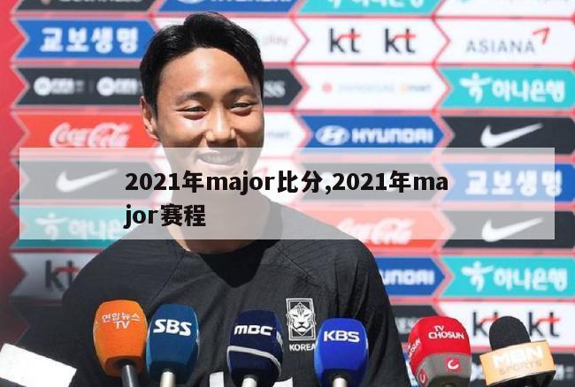 2021年major比分,2021年major赛程