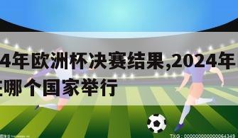 2024年欧洲杯决赛结果,2024年欧洲杯在哪个国家举行