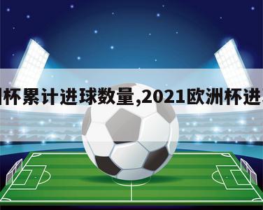 欧洲杯累计进球数量,2021欧洲杯进球最多