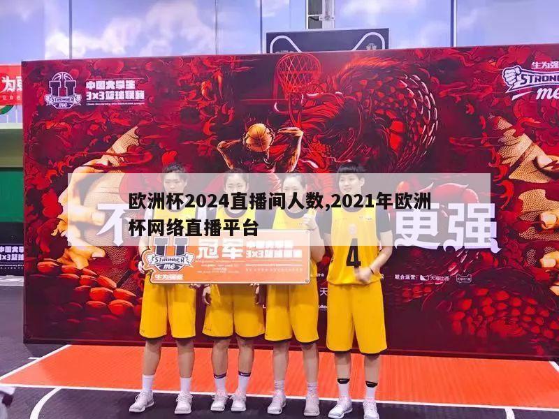 欧洲杯2024直播间人数,2021年欧洲杯网络直播平台