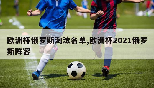 欧洲杯俄罗斯淘汰名单,欧洲杯2021俄罗斯阵容