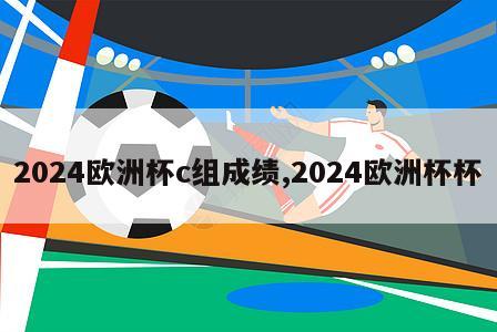 2024欧洲杯c组成绩,2024欧洲杯杯