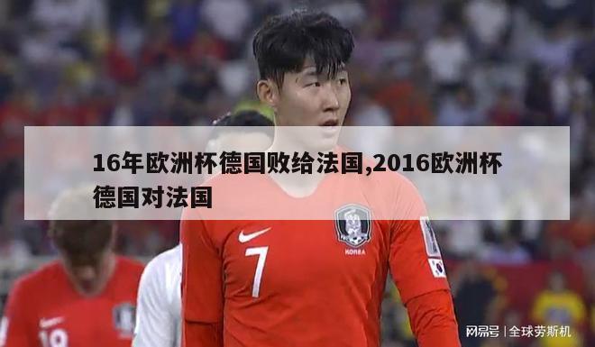 16年欧洲杯德国败给法国,2016欧洲杯德国对法国