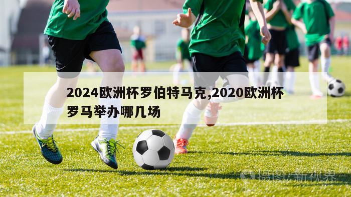 2024欧洲杯罗伯特马克,2020欧洲杯罗马举办哪几场