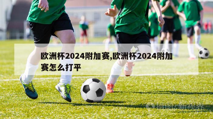 欧洲杯2024附加赛,欧洲杯2024附加赛怎么打平