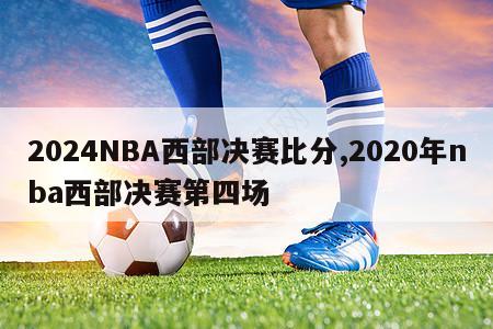 2024NBA西部决赛比分,2020年nba西部决赛第四场