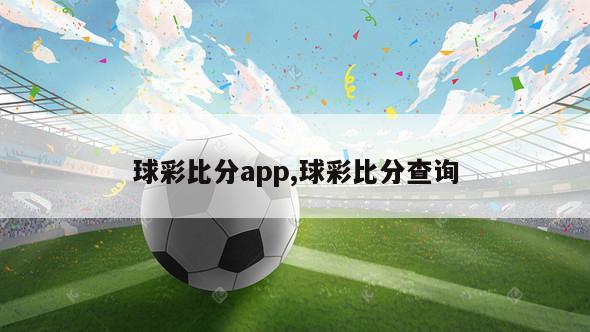 球彩比分app,球彩比分查询