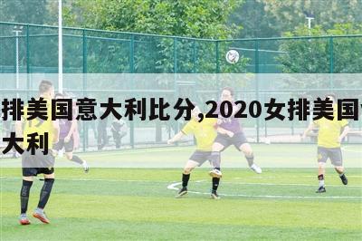 女排美国意大利比分,2020女排美国vs意大利