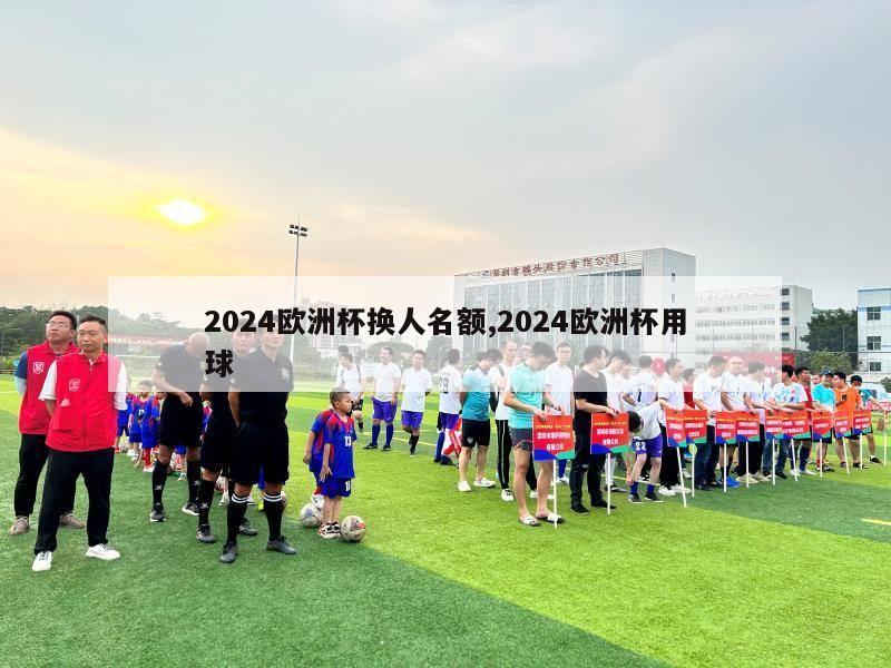 2024欧洲杯换人名额,2024欧洲杯用球