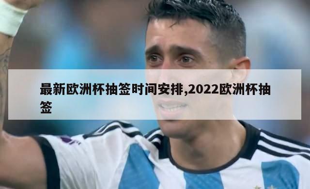 最新欧洲杯抽签时间安排,2022欧洲杯抽签