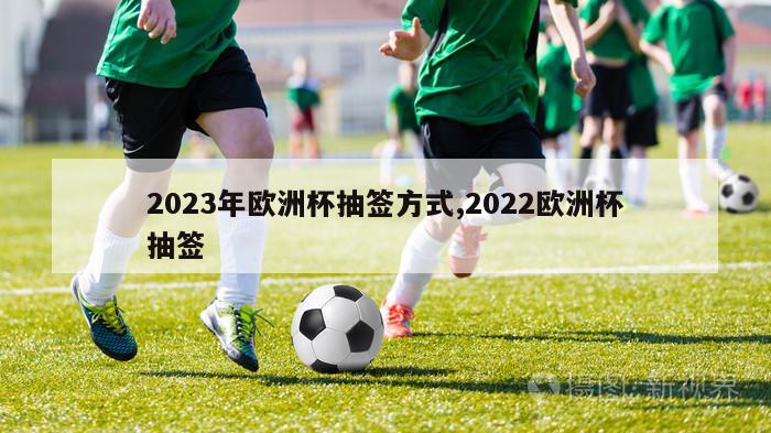 2023年欧洲杯抽签方式,2022欧洲杯抽签