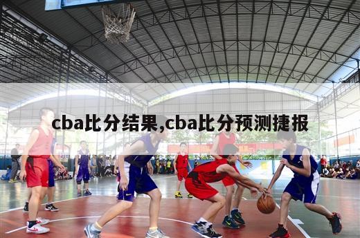 cba比分结果,cba比分预测捷报