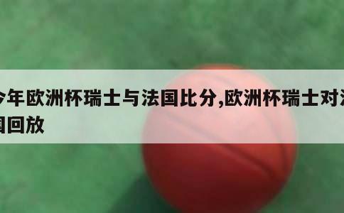 今年欧洲杯瑞士与法国比分,欧洲杯瑞士对法国回放