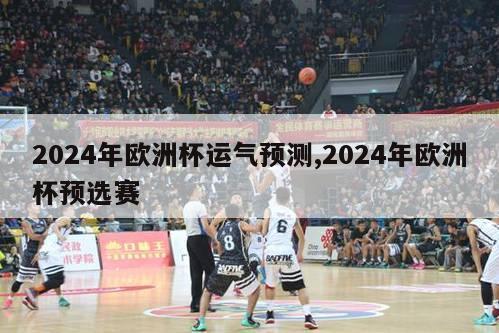 2024年欧洲杯运气预测,2024年欧洲杯预选赛