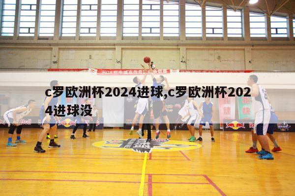 c罗欧洲杯2024进球,c罗欧洲杯2024进球没