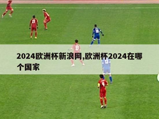 2024欧洲杯新浪网,欧洲杯2024在哪个国家