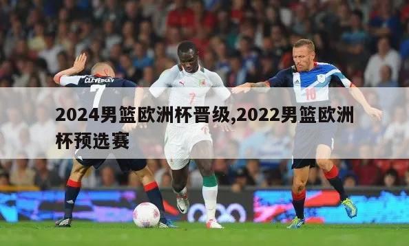 2024男篮欧洲杯晋级,2022男篮欧洲杯预选赛