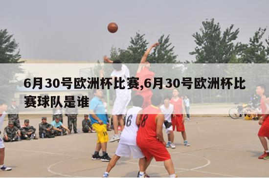 6月30号欧洲杯比赛,6月30号欧洲杯比赛球队是谁