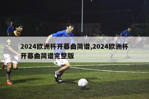 2024欧洲杯开幕曲简谱,2024欧洲杯开幕曲简谱完整版