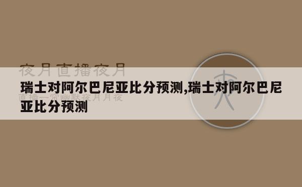 瑞士对阿尔巴尼亚比分预测,瑞士对阿尔巴尼亚比分预测