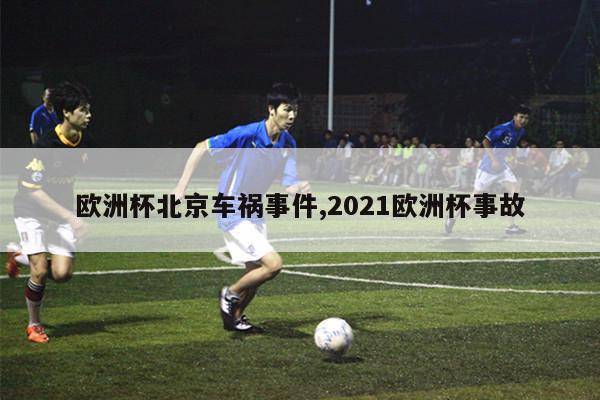 欧洲杯北京车祸事件,2021欧洲杯事故