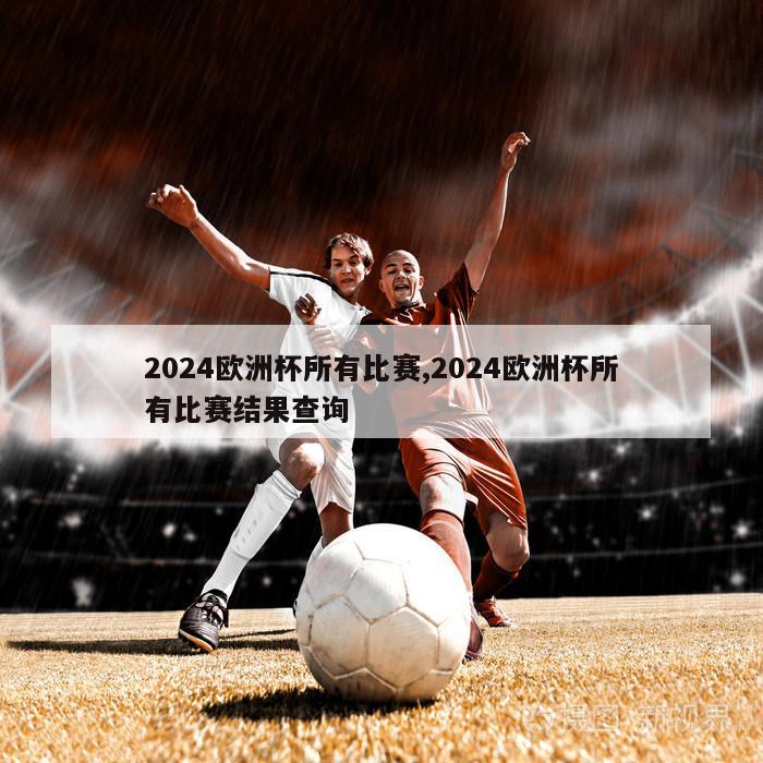 2024欧洲杯所有比赛,2024欧洲杯所有比赛结果查询