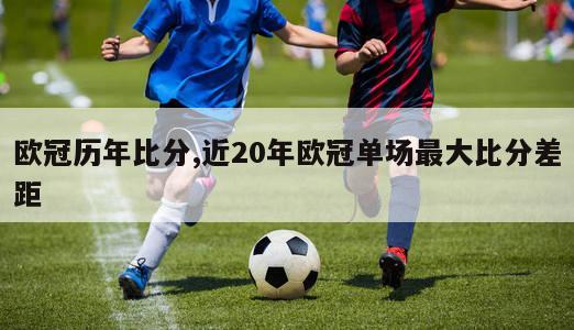 欧冠历年比分,近20年欧冠单场最大比分差距