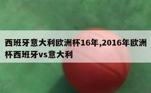 西班牙意大利欧洲杯16年,2016年欧洲杯西班牙vs意大利